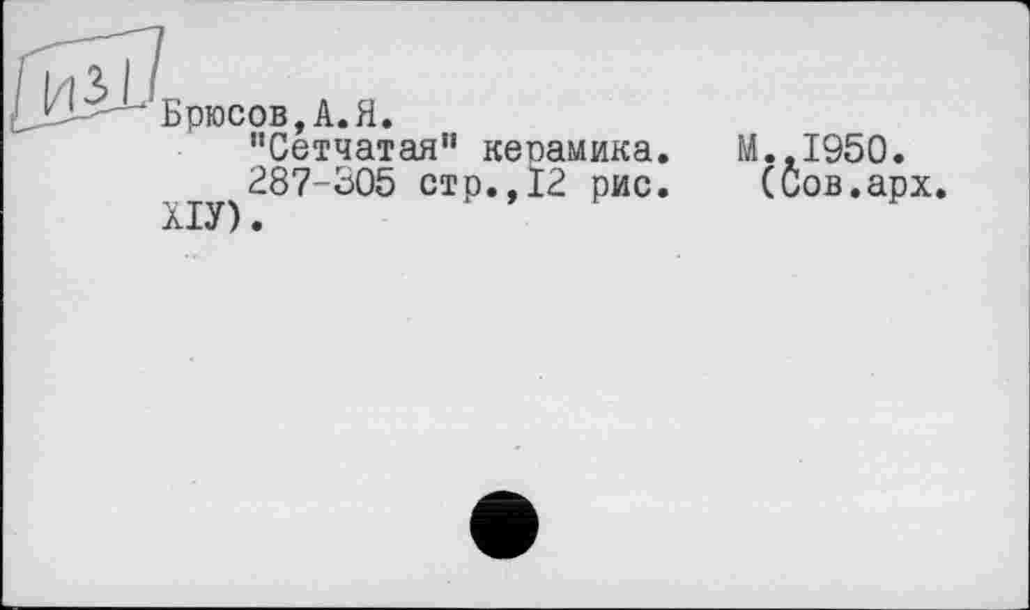 ﻿Li — Брюсов, A. Я.
"Сетчатая” керамика.
287-305 стр.,12 рис.
ХІУ).
M..I950.
(Сов.арх.